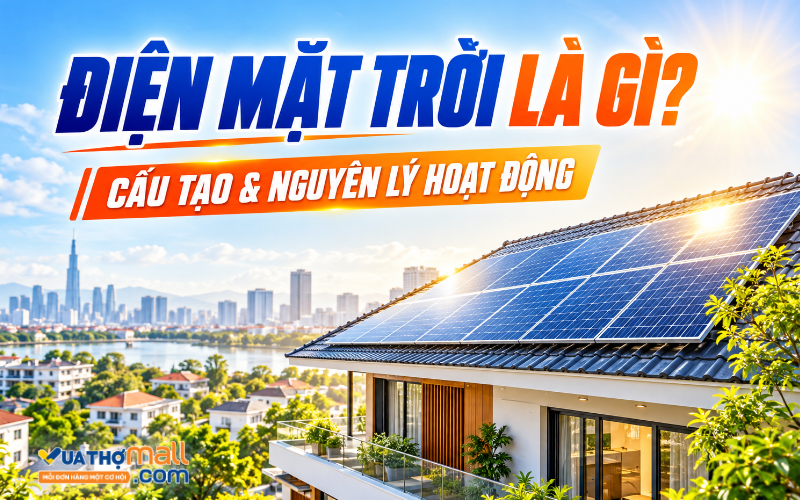 Điện mặt trời là gì? Cấu tạo và nguyên lý hoạt động